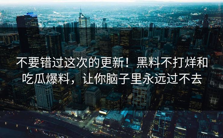 不要错过这次的更新！黑料不打烊和吃瓜爆料，让你脑子里永远过不去