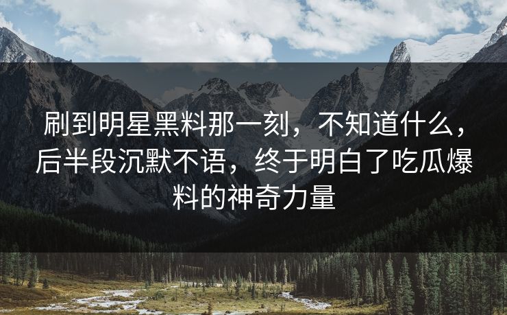 刷到明星黑料那一刻，不知道什么，后半段沉默不语，终于明白了吃瓜爆料的神奇力量