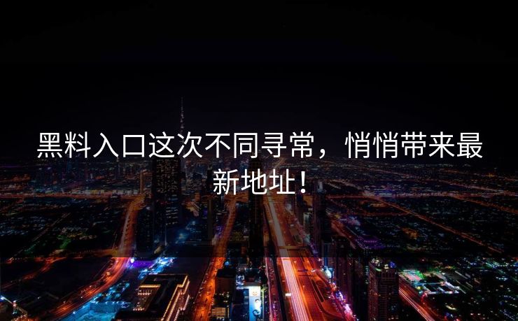 黑料入口这次不同寻常，悄悄带来最新地址！
