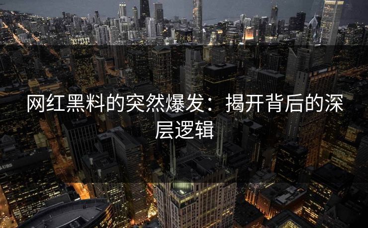 网红黑料的突然爆发:揭开背后的深层逻辑