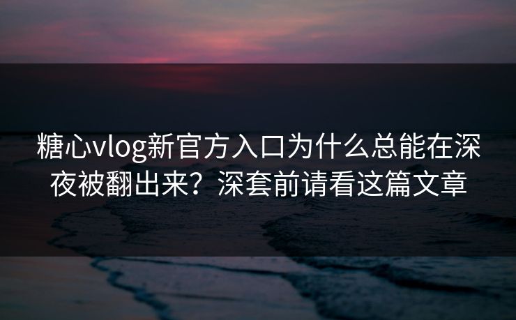 糖心vlog新官方入口为什么总能在深夜被翻出来？深套前请看这篇文章