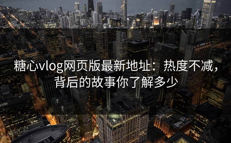 糖心vlog网页版最新地址：热度不减，背后的故事你了解多少