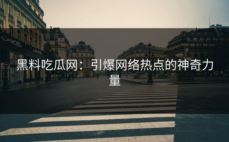 黑料吃瓜网：引爆网络热点的神奇力量