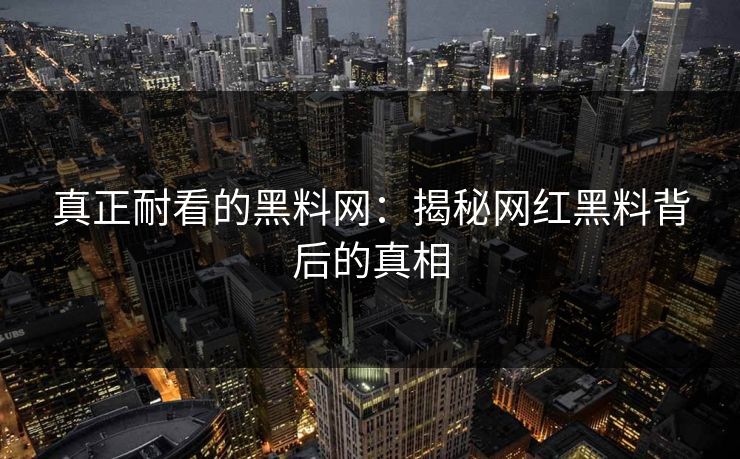 真正耐看的黑料网：揭秘网红黑料背后的真相