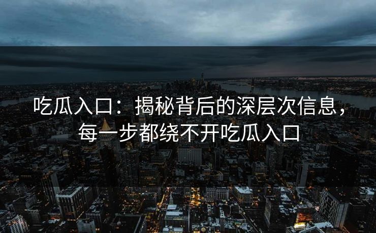 吃瓜入口：揭秘背后的深层次信息，每一步都绕不开吃瓜入口
