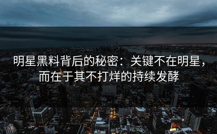 明星黑料背后的秘密:关键不在明星,而在于其不打烊的持续发酵