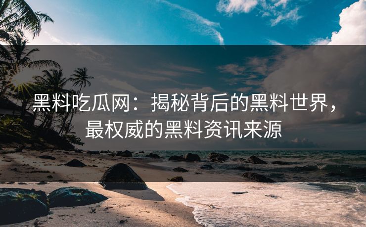 黑料吃瓜网：揭秘背后的黑料世界，最权威的黑料资讯来源