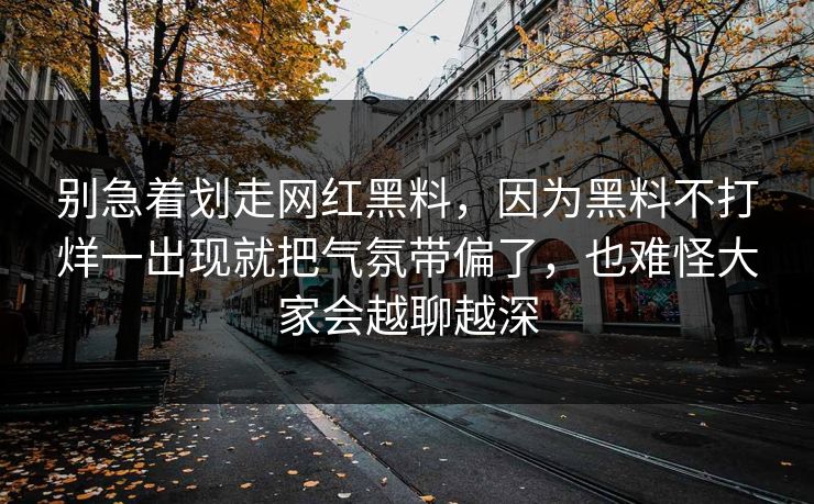 别急着划走网红黑料，因为黑料不打烊一出现就把气氛带偏了，也难怪大家会越聊越深