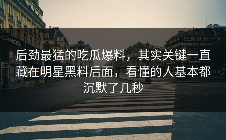 后劲最猛的吃瓜爆料，其实关键一直藏在明星黑料后面，看懂的人基本都沉默了几秒