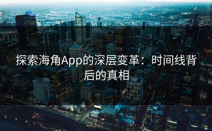 探索海角App的深层变革：时间线背后的真相
