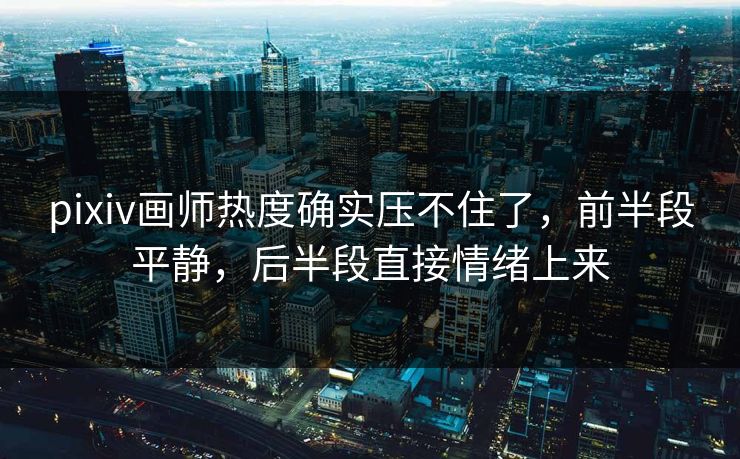pixiv画师热度确实压不住了，前半段平静，后半段直接情绪上来