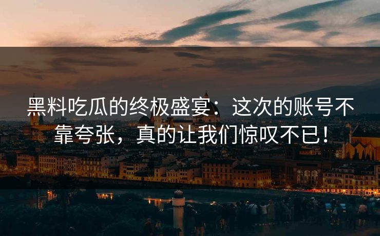 黑料吃瓜的终极盛宴：这次的账号不靠夸张，真的让我们惊叹不已！