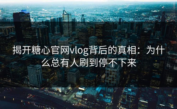 揭开糖心官网vlog背后的真相：为什么总有人刷到停不下来