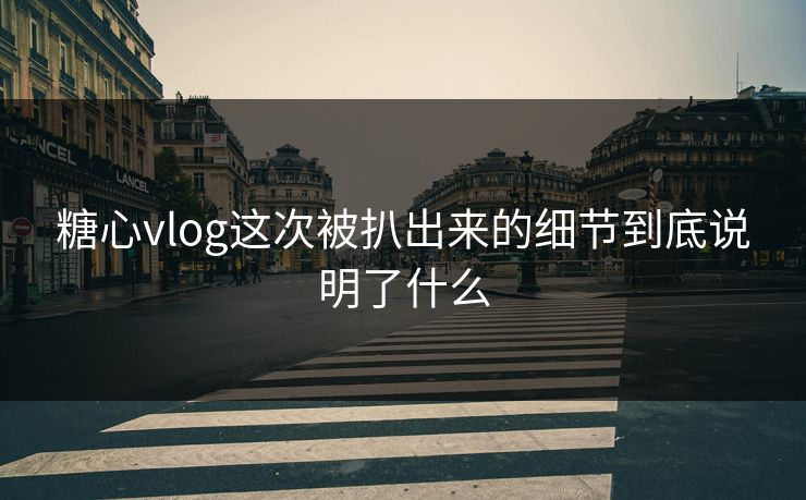 糖心vlog这次被扒出来的细节到底说明了什么