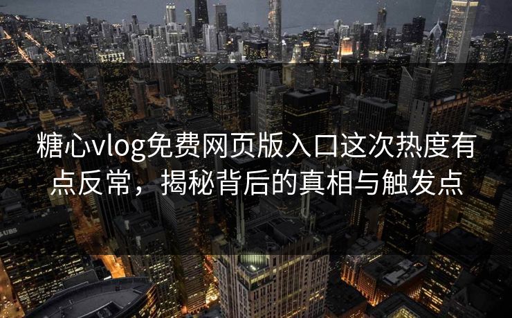糖心vlog免费网页版入口这次热度有点反常，揭秘背后的真相与触发点
