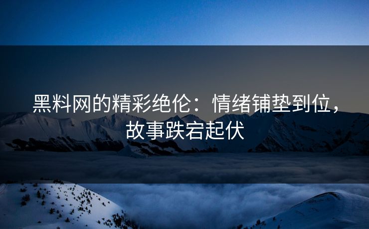 黑料网的精彩绝伦：情绪铺垫到位，故事跌宕起伏