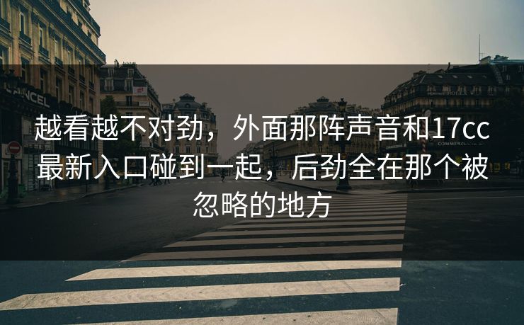 越看越不对劲，外面那阵声音和17cc最新入口碰到一起，后劲全在那个被忽略的地方