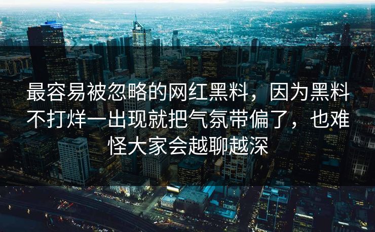 最容易被忽略的网红黑料，因为黑料不打烊一出现就把气氛带偏了，也难怪大家会越聊越深