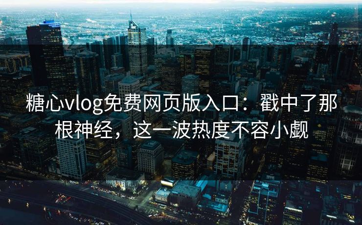 糖心vlog免费网页版入口：戳中了那根神经，这一波热度不容小觑