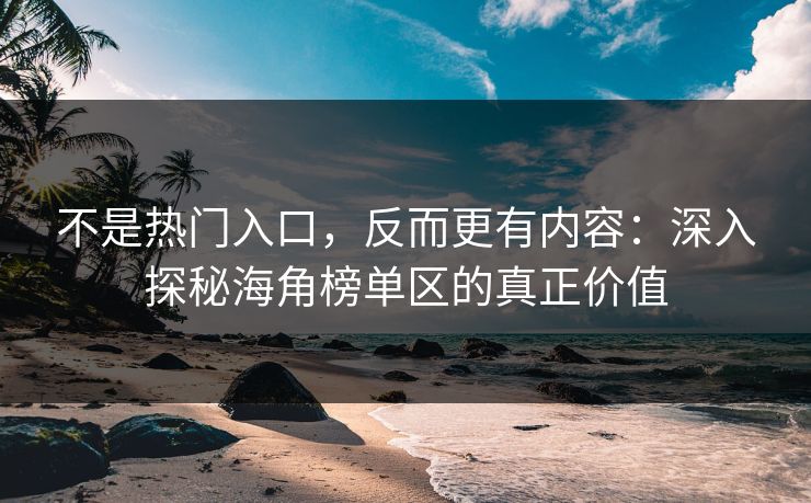 不是热门入口，反而更有内容：深入探秘海角榜单区的真正价值