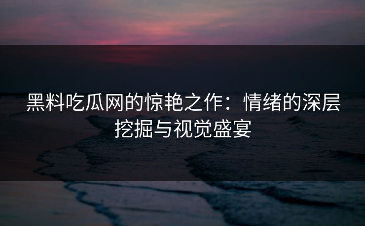 黑料吃瓜网的惊艳之作：情绪的深层挖掘与视觉盛宴