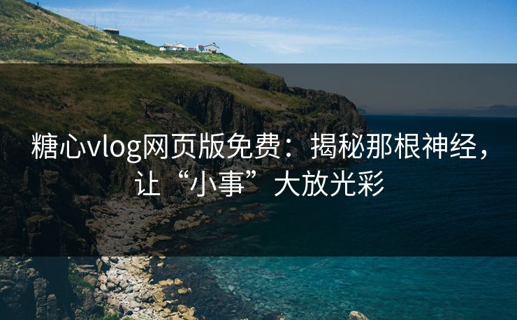 糖心vlog网页版免费：揭秘那根神经，让“小事”大放光彩