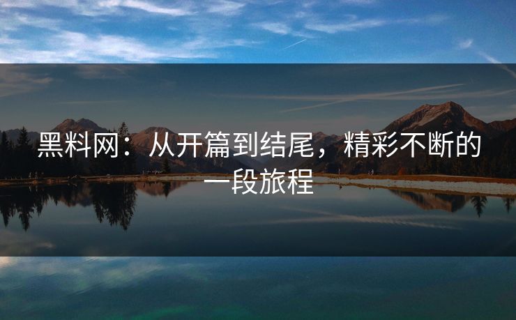 黑料网：从开篇到结尾，精彩不断的一段旅程