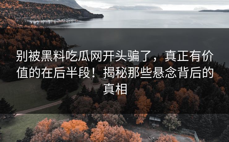 别被黑料吃瓜网开头骗了，真正有价值的在后半段！揭秘那些悬念背后的真相