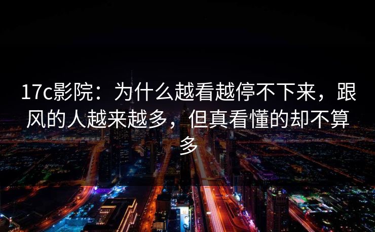 17c影院：为什么越看越停不下来，跟风的人越来越多，但真看懂的却不算多
