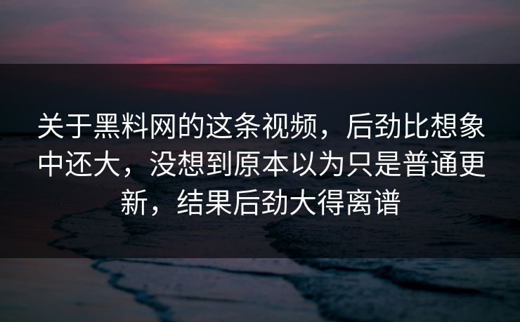 关于黑料网的这条视频，后劲比想象中还大，没想到原本以为只是普通更新，结果后劲大得离谱