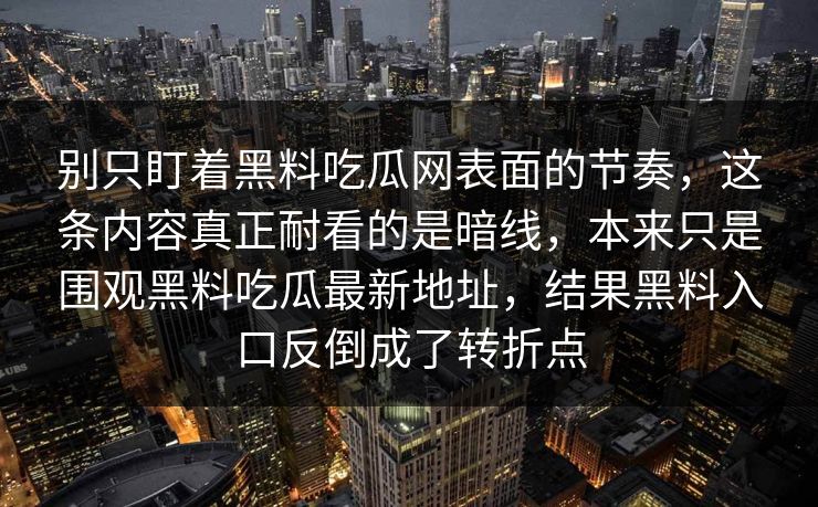 别只盯着黑料吃瓜网表面的节奏，这条内容真正耐看的是暗线，本来只是围观黑料吃瓜最新地址，结果黑料入口反倒成了转折点