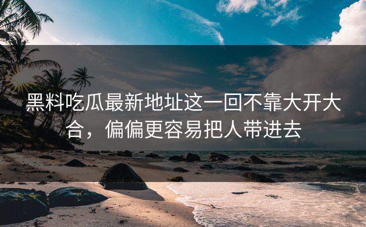 黑料吃瓜最新地址这一回不靠大开大合，偏偏更容易把人带进去