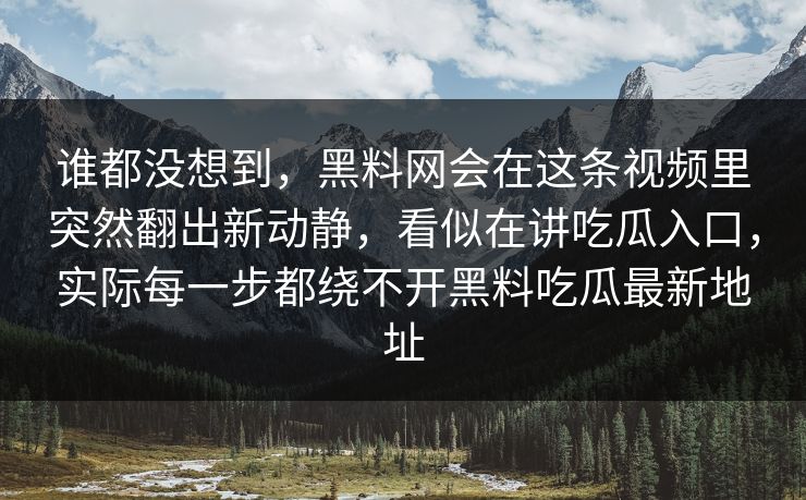 谁都没想到，黑料网会在这条视频里突然翻出新动静，看似在讲吃瓜入口，实际每一步都绕不开黑料吃瓜最新地址