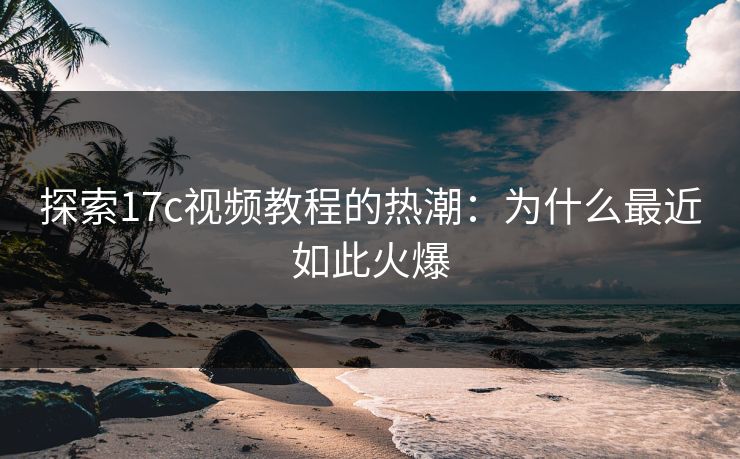 探索17c视频教程的热潮：为什么最近如此火爆