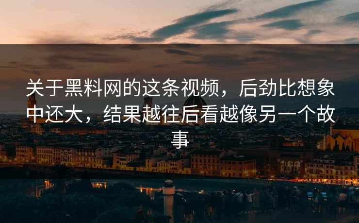 关于黑料网的这条视频，后劲比想象中还大，结果越往后看越像另一个故事