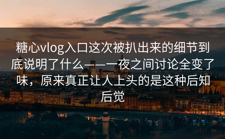 糖心vlog入口这次被扒出来的细节到底说明了什么——一夜之间讨论全变了味，原来真正让人上头的是这种后知后觉