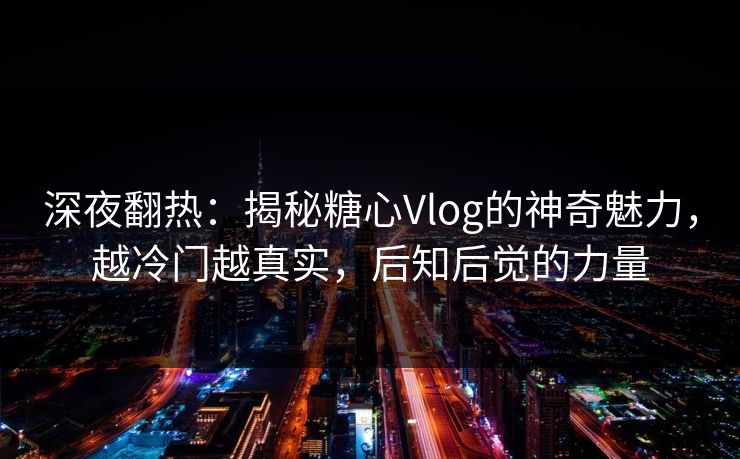 深夜翻热：揭秘糖心Vlog的神奇魅力，越冷门越真实，后知后觉的力量