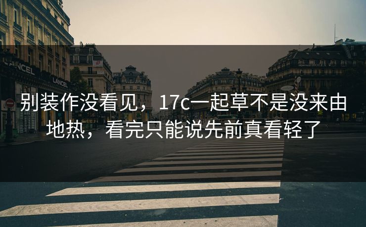 别装作没看见，17c一起草不是没来由地热，看完只能说先前真看轻了