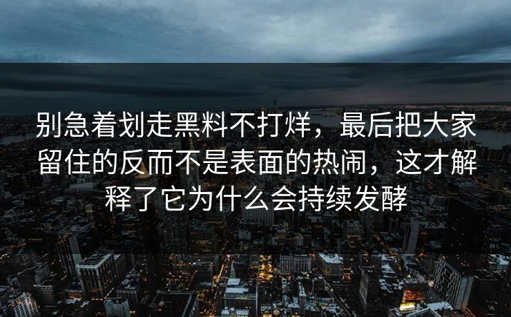 别急着划走黑料不打烊，最后把大家留住的反而不是表面的热闹，这才解释了它为什么会持续发酵