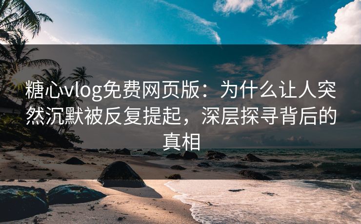 糖心vlog免费网页版：为什么让人突然沉默被反复提起，深层探寻背后的真相