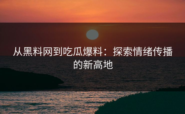 从黑料网到吃瓜爆料：探索情绪传播的新高地