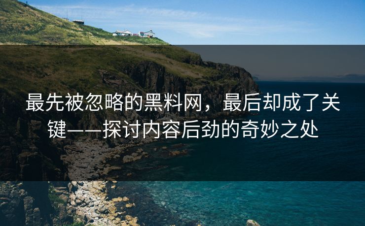 最先被忽略的黑料网，最后却成了关键——探讨内容后劲的奇妙之处