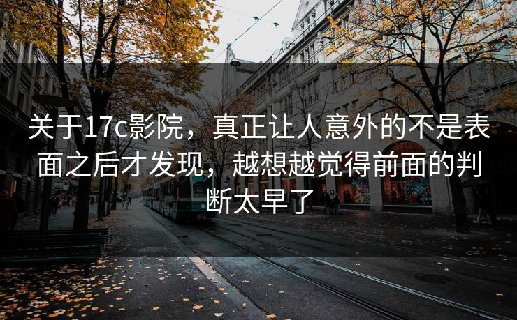 关于17c影院,真正让人意外的不是表面之后才发现,越想越觉得前面的判断太早了 关于17c影院,真正让人意外的不是表面之后才发现,越想越觉得前面的判断太早了