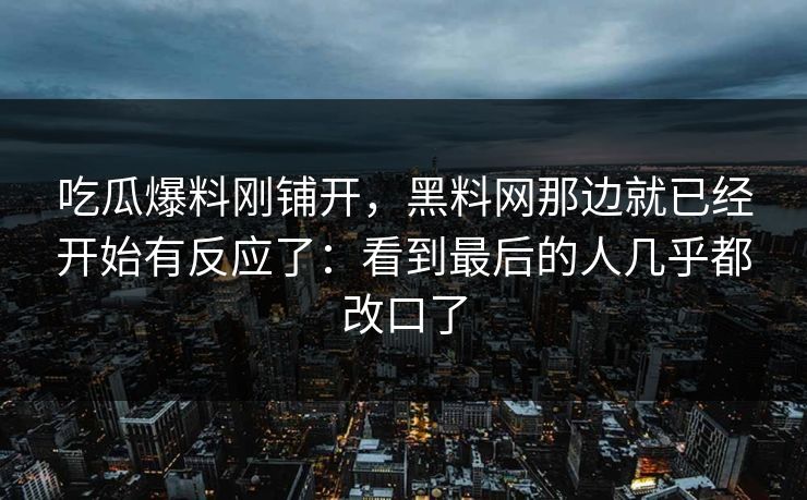 吃瓜爆料刚铺开，黑料网那边就已经开始有反应了：看到最后的人几乎都改口了