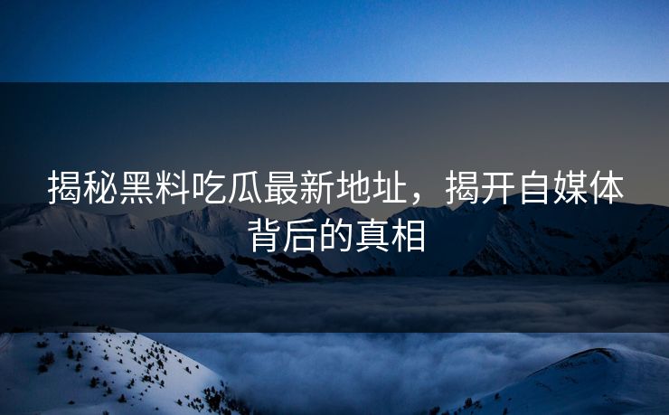 揭秘黑料吃瓜最新地址，揭开自媒体背后的真相