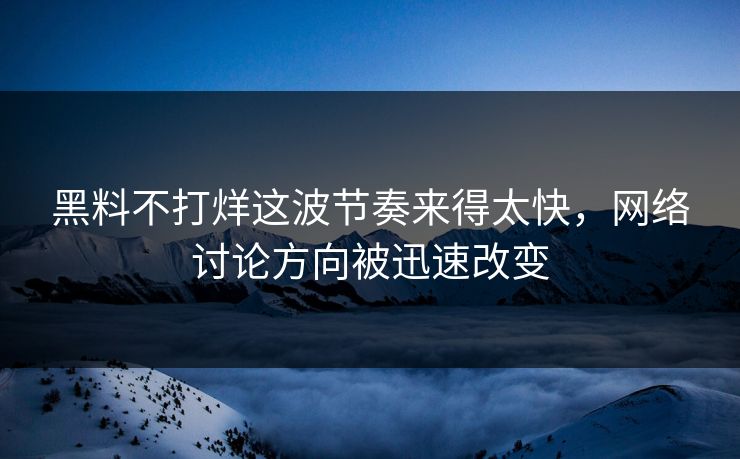 黑料不打烊这波节奏来得太快，网络讨论方向被迅速改变