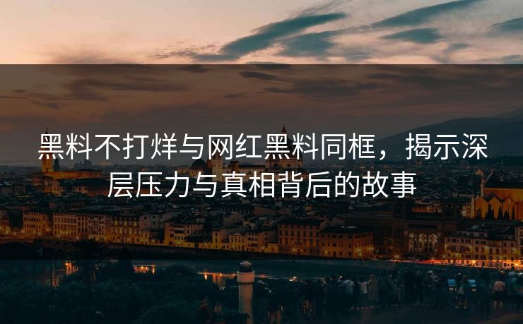黑料不打烊与网红黑料同框,揭示深层压力与真相背后的故事