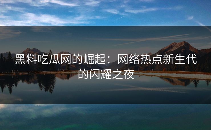 黑料吃瓜网的崛起:网络热点新生代的闪耀之夜