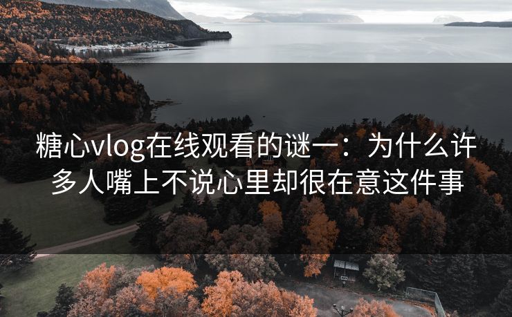 糖心vlog在线观看的谜一:为什么许多人嘴上不说心里却很在意这件事