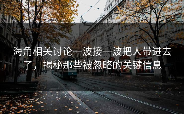 海角相关讨论一波接一波把人带进去了，揭秘那些被忽略的关键信息